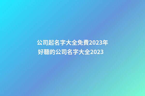 公司起名字大全免費2023年 好聽的公司名字大全2023-第1張-公司起名-玄機派